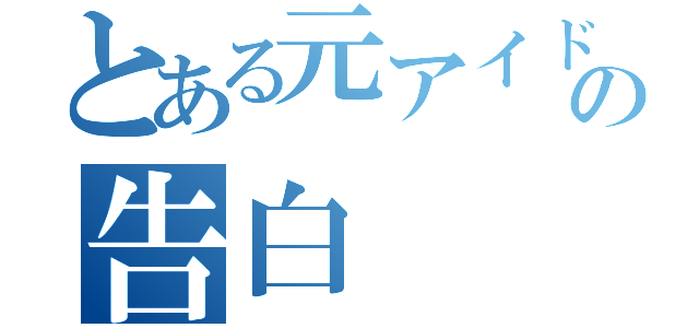 とある元アイドルの告白（）