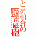 とある柏倉の超電磁砲（レールガン）