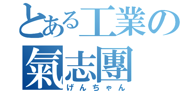 とある工業の氣志團（げんちゃん）