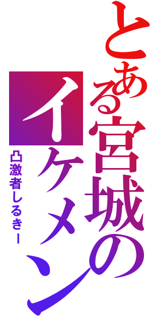 とある宮城のイケメン（凸激者しるきー）