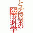 とある授業の糞材料学（ＳＫＢＢＡ）