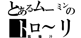 とあるムーミンのトロ～リ（我慢汁）