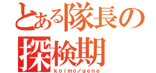 とある隊長の探検期（ｋｏｉｍｏノｇｅｎｅ）