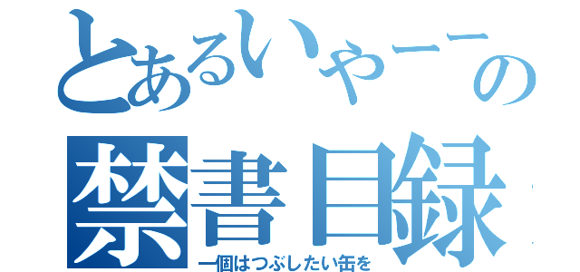 とあるいやーーの禁書目録（一個はつぶしたい缶を）