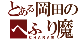 とある岡田のへふり魔（ＣＨＡＲＡ男）