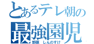 とあるテレ朝の最強園児（野原 しんのすけ）