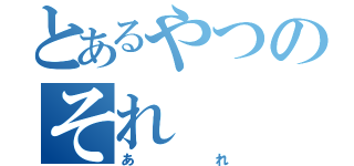 とあるやつのそれ（あれ）