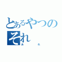 とあるやつのそれ（あれ）