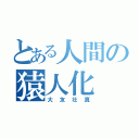 とある人間の猿人化（大友壮真）