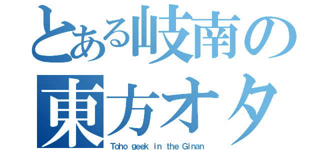 とある岐南の東方オタク（Ｔｏｈｏ ｇｅｅｋ ｉｎ ｔｈｅ Ｇｉｎａｎ）