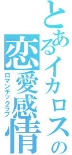 とあるイカロスの恋愛感情（ロマンチックラブ）