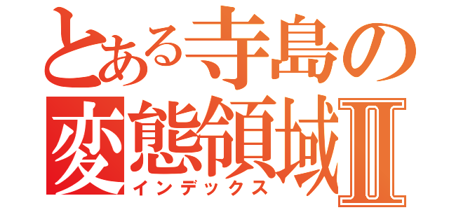 とある寺島の変態領域Ⅱ（インデックス）