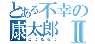 とある不幸の康太郎Ⅱ（こうたろう）