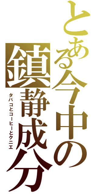 とある今中の鎮静成分（タバコとコーヒーとクニエ）