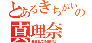 とあるきちがいの真理奈（先を見てる偉い私♡）