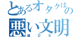 とあるオタクはの悪い文明（滅びろ）