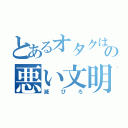 とあるオタクはの悪い文明（滅びろ）