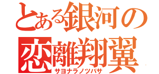 とある銀河の恋離翔翼（サヨナラノツバサ）