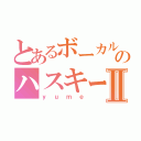 とあるボーカルのハスキーボイスⅡ（ｙｕｍｅ）