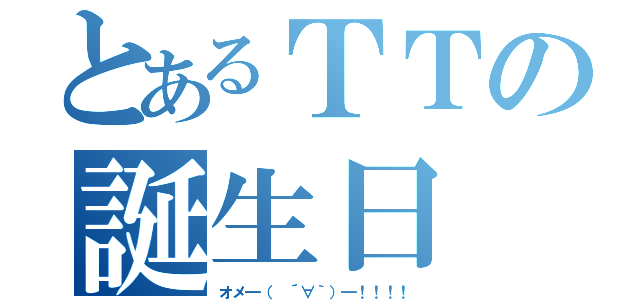 とあるＴＴの誕生日（オメ━（　´∀｀）━！！！！）