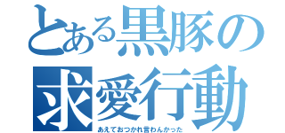 とある黒豚の求愛行動（あえておつかれ言わんかった）