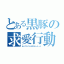 とある黒豚の求愛行動（あえておつかれ言わんかった）