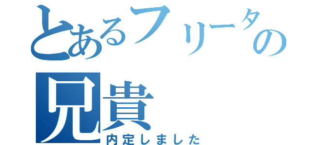 とあるフリーターの兄貴（内定しました）