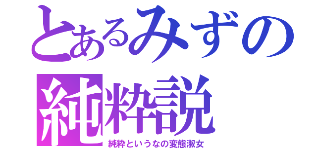 とあるみずの純粋説（純粋というなの変態淑女）