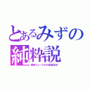 とあるみずの純粋説（純粋というなの変態淑女）