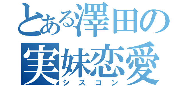 とある澤田の実妹恋愛（シスコン）