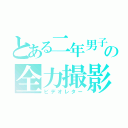 とある二年男子の全力撮影（ビデオレター）