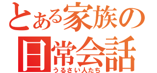 とある家族の日常会話（うるさい人たち）