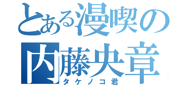 とある漫喫の内藤央章（タケノコ君）