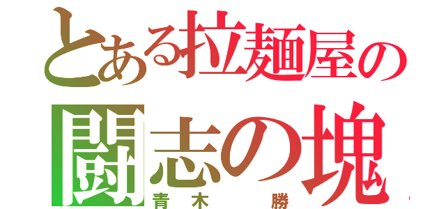 とある拉麺屋の闘志の塊（青木 勝）