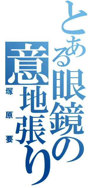 とある眼鏡の意地張り（塚原要）