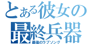 とある彼女の最終兵器（最後のラブソング）