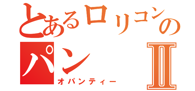 とあるロリコンのパンⅡ（オパンティー）