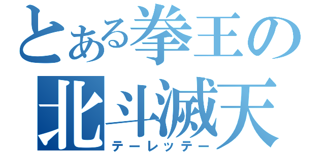 とある拳王の北斗滅天把（テーレッテー）