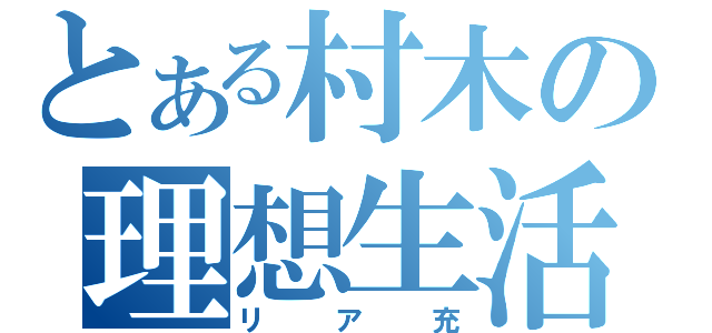 とある村木の理想生活（リア充）