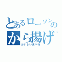 とあるローソンのから揚げ（おいしい食べ物）