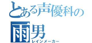 とある声優科の雨男（レインメーカー）