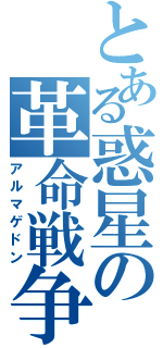 とある惑星の革命戦争（アルマゲドン）