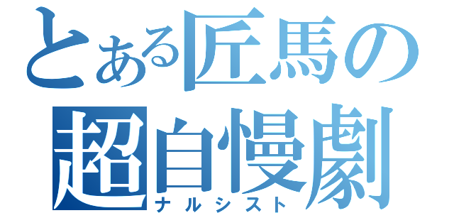 とある匠馬の超自慢劇（ナルシスト）