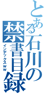 とある石川の禁書目録（インデックスｗｗ）