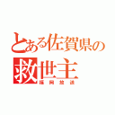 とある佐賀県の救世主（福岡放送）