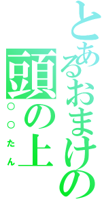 とあるおまけの頭の上（○○たん）