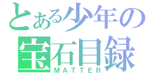 とある少年の宝石目録（ＭＡＴＴＥＲ）