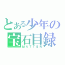 とある少年の宝石目録（ＭＡＴＴＥＲ）