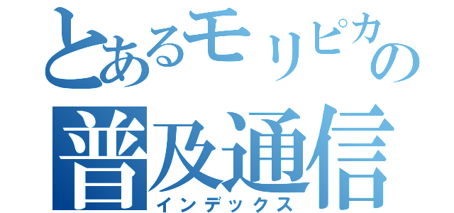 とあるモリピカの普及通信（インデックス）