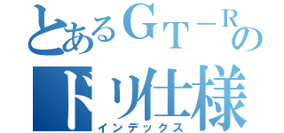 とあるＧＴ－Ｒのドリ仕様（インデックス）